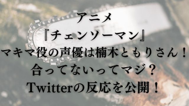 アニメ『チェンソーマン』マキマ役の声優は楠木ともりさん！合ってないってマジ？Twitterの反応を公開！