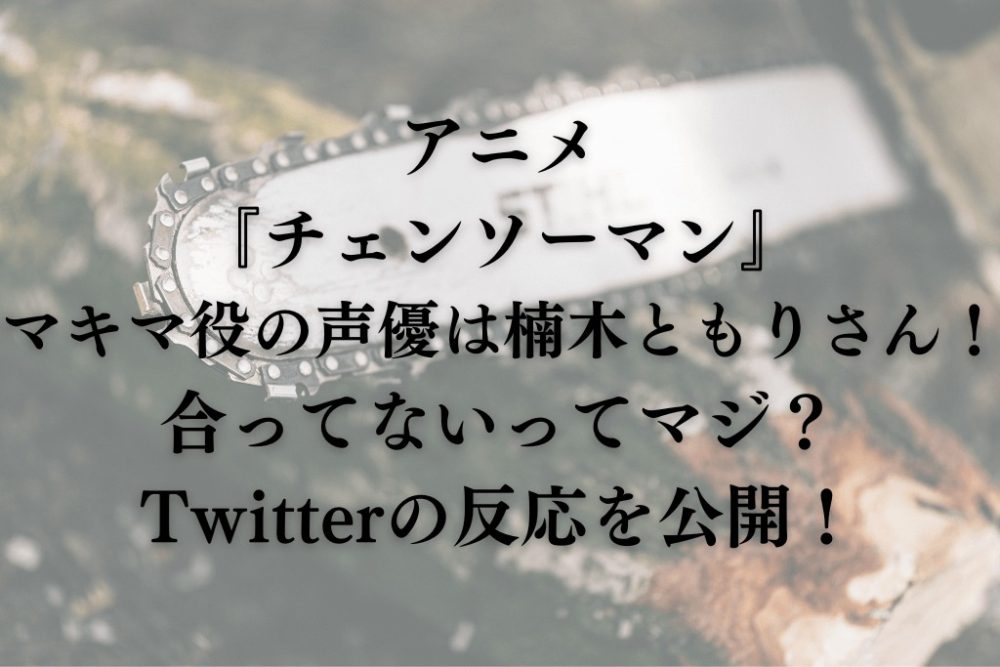アニメ『チェンソーマン』マキマ役の声優は楠木ともりさん！合ってないってマジ？Twitterの反応を公開！