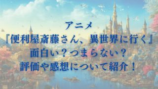 アニメ『便利屋斎藤さん、異世界に行く』面白い？つまらない？評価や感想について紹介！