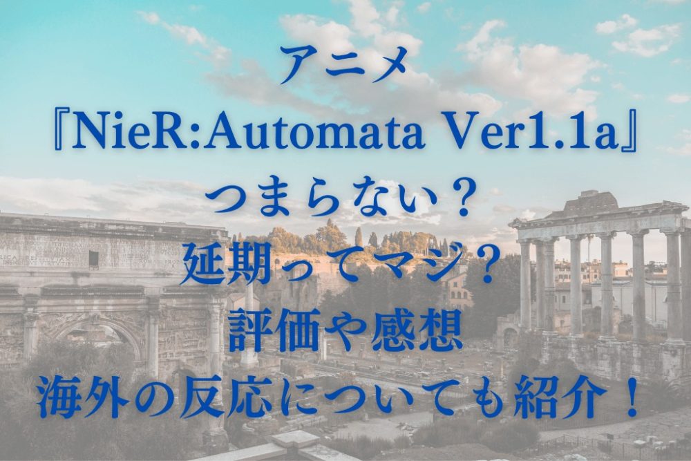 アニメ『NieR:Automata Ver1.1a』つまらない？延期ってマジ？評価や感想・海外の反応についても紹介！