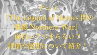 アニメ『The Legend of Heroes 閃の軌跡 Northern War』面白い？つまらない？評価や感想について紹介！